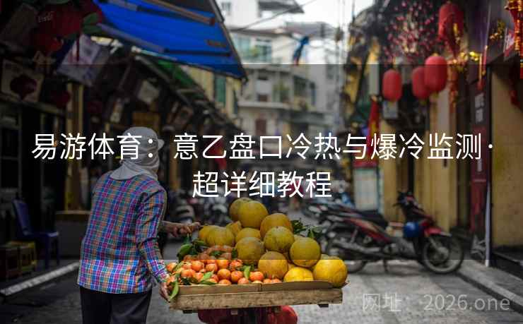 易游体育:意乙盘口冷热与爆冷监测·超详细教程 易游体育:意乙盘口冷热与爆冷监测·超详细教程