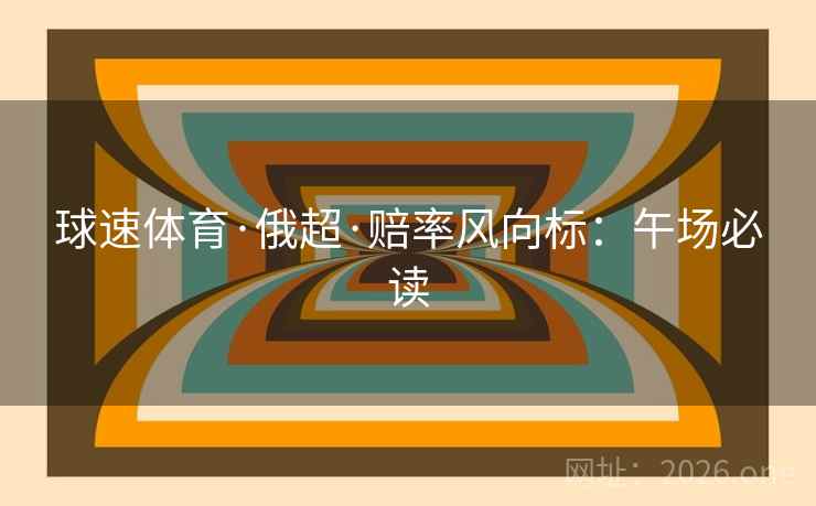 球速体育·俄超·赔率风向标:午场必读 球速体育·俄超·赔率风向标:午场必读