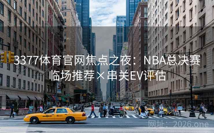 3377体育官网焦点之夜:NBA总决赛临场推荐×串关EV评估