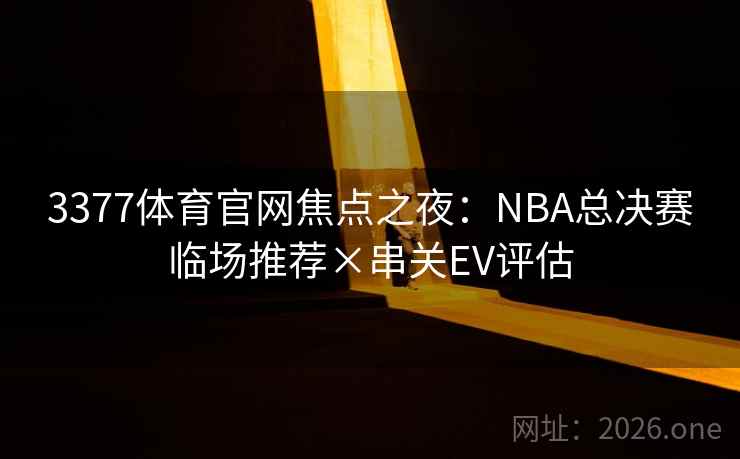 3377体育官网焦点之夜:NBA总决赛临场推荐×串关EV评估 3377体育官网焦点之夜:NBA总决赛临场推荐×串关EV评估
