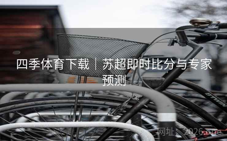 四季体育下载|苏超即时比分与专家预测 四季体育下载|苏超即时比分与专家预测