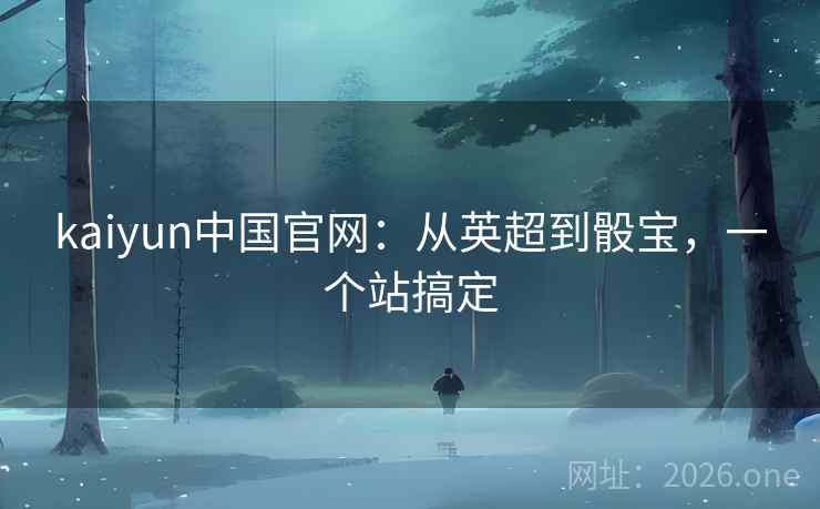 kaiyun中国官网:从英超到骰宝,一个站搞定 kaiyun中国官网:从英超到骰宝,一个站搞定