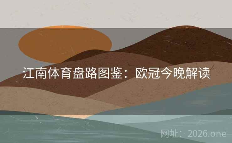 江南体育盘路图鉴:欧冠今晚解读 江南体育盘路图鉴:欧冠今晚解读