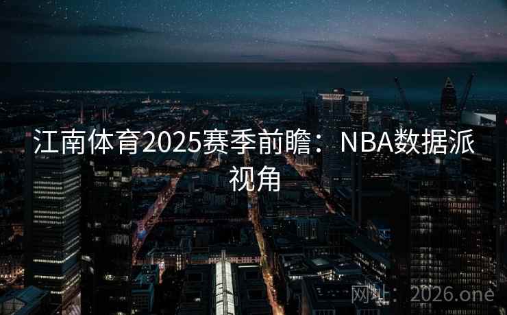 江南体育2025赛季前瞻:NBA数据派视角 江南体育2025赛季前瞻:NBA数据派视角