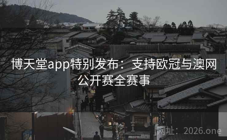 博天堂app特别发布:支持欧冠与澳网公开赛全赛事