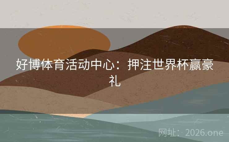 好博体育活动中心:押注世界杯赢豪礼 好博体育活动中心:押注世界杯赢豪礼