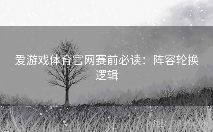 爱游戏体育官网赛前必读:阵容轮换逻辑