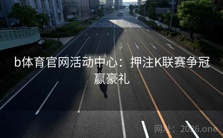 b体育官网活动中心:押注K联赛争冠赢豪礼 b体育官网活动中心:押注K联赛争冠赢豪礼