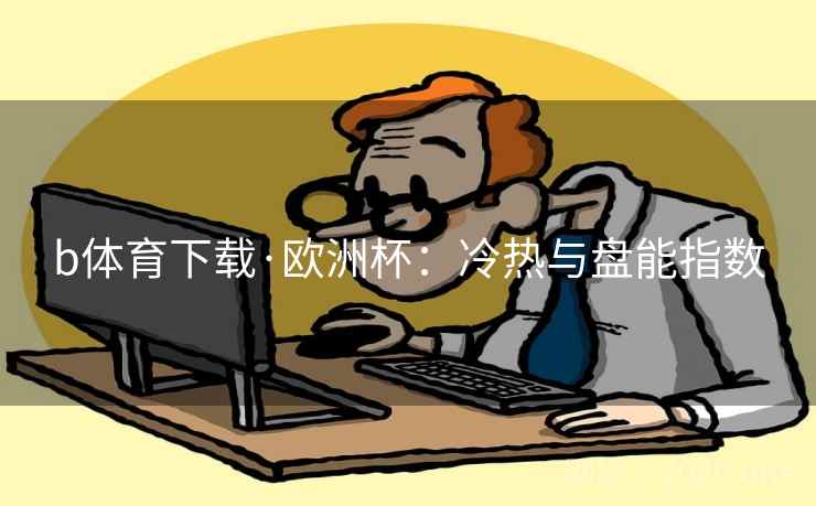b体育下载·欧洲杯:冷热与盘能指数 b体育下载·欧洲杯:冷热与盘能指数