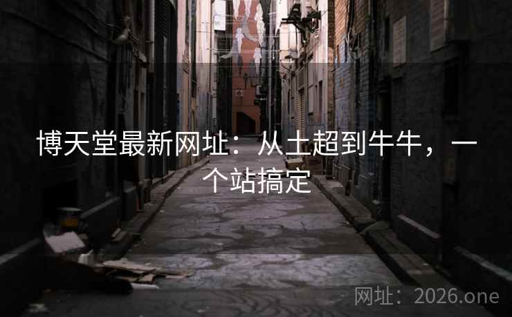 博天堂最新网址:从土超到牛牛,一个站搞定 博天堂最新网址:从土超到牛牛,一个站搞定