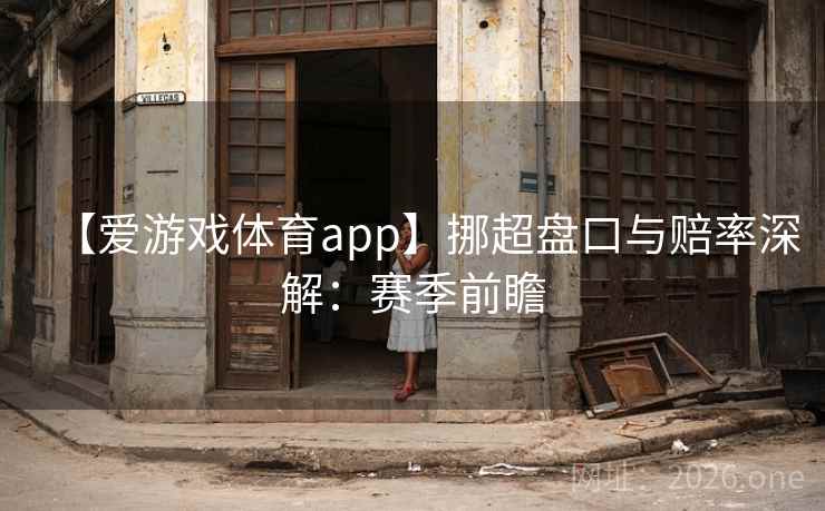 【爱游戏体育app】挪超盘口与赔率深解:赛季前瞻 【爱游戏体育app】挪超盘口与赔率深解:赛季前瞻