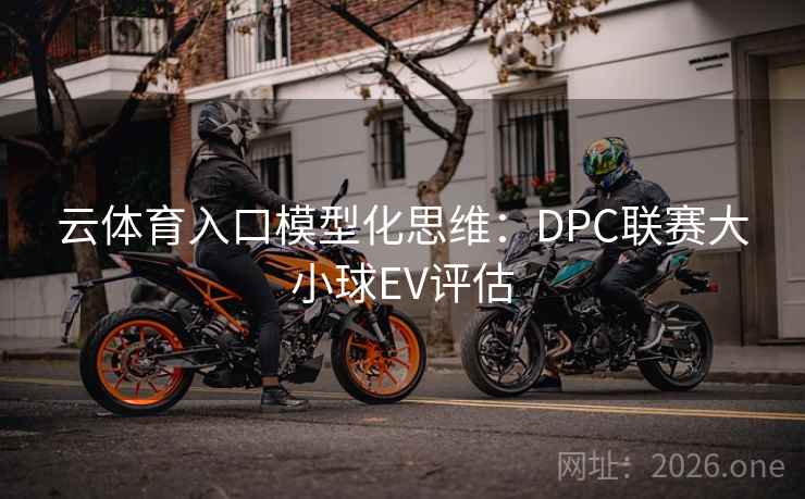 云体育入口模型化思维:DPC联赛大小球EV评估