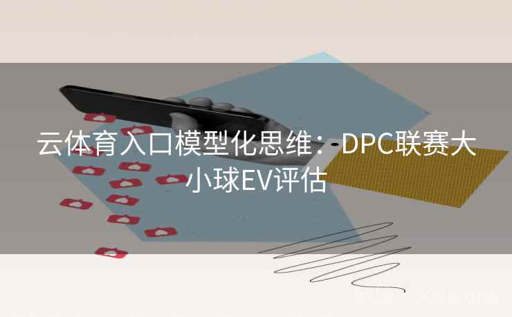 云体育入口模型化思维:DPC联赛大小球EV评估 云体育入口模型化思维:DPC联赛大小球EV评估