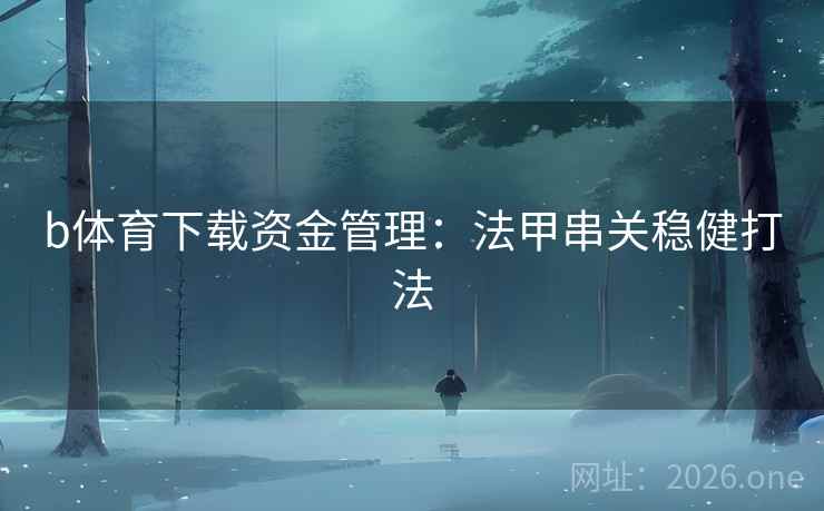 b体育下载资金管理:法甲串关稳健打法 b体育下载资金管理:法甲串关稳健打法