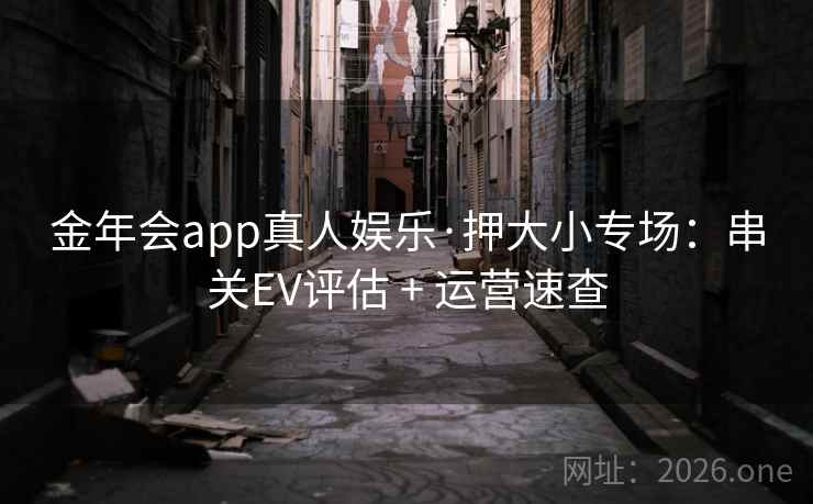 金年会app真人娱乐·押大小专场:串关EV评估 + 运营速查