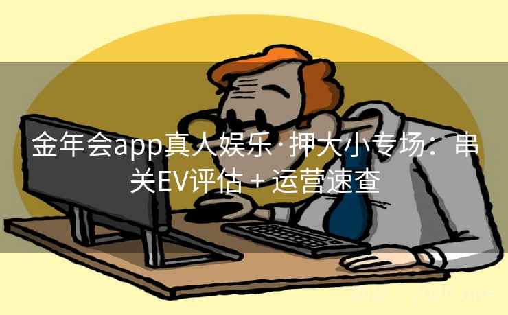 金年会app真人娱乐·押大小专场:串关EV评估 + 运营速查 金年会app真人娱乐·押大小专场:串关EV评估 + 运营速查