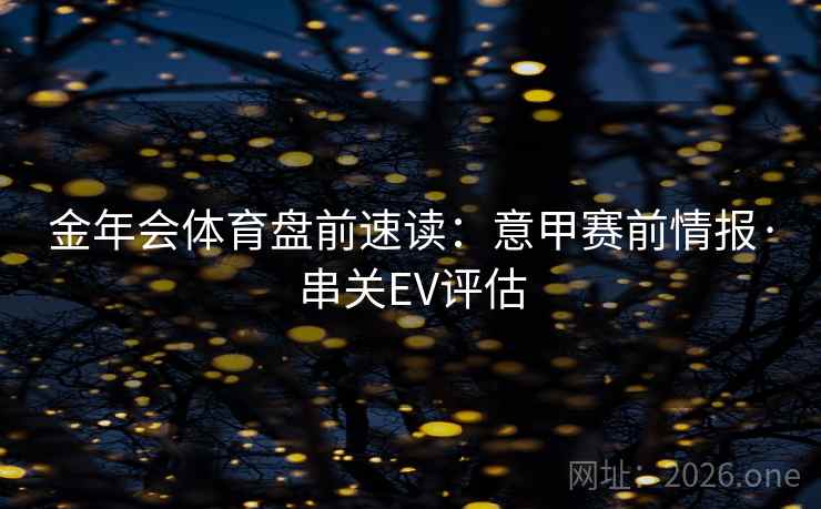 金年会体育盘前速读:意甲赛前情报·串关EV评估 金年会体育盘前速读:意甲赛前情报·串关EV评估