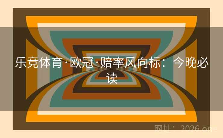 乐竞体育·欧冠·赔率风向标:今晚必读 乐竞体育·欧冠·赔率风向标:今晚必读