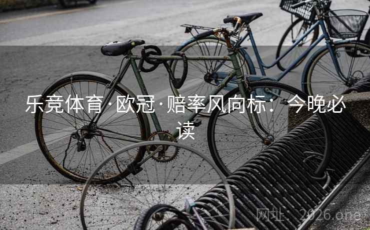 乐竞体育·欧冠·赔率风向标:今晚必读