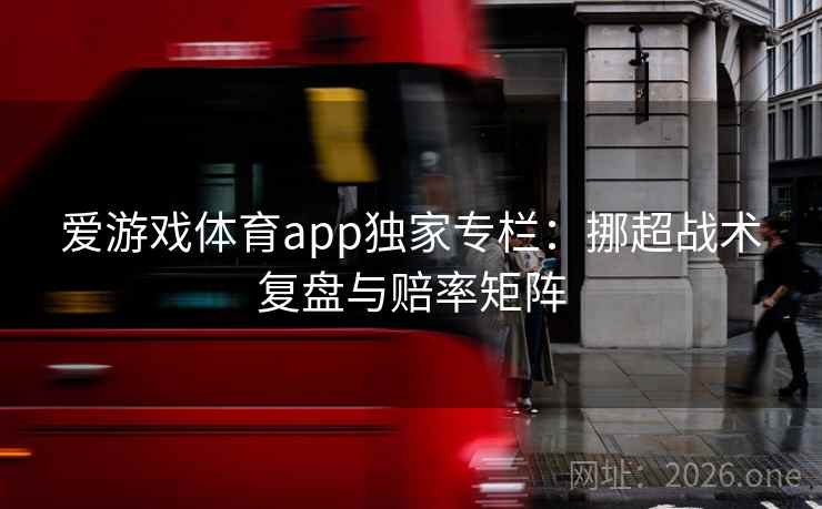 爱游戏体育app独家专栏:挪超战术复盘与赔率矩阵 爱游戏体育app独家专栏:挪超战术复盘与赔率矩阵