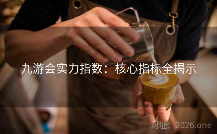 九游会实力指数:核心指标全揭示 九游会实力指数:核心指标全揭示