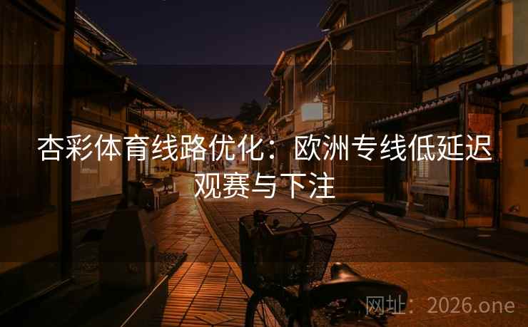 杏彩体育线路优化:欧洲专线低延迟观赛与下注