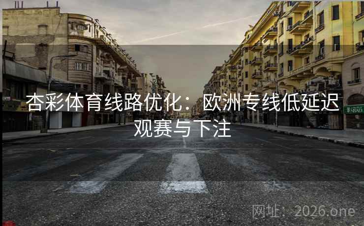 杏彩体育线路优化:欧洲专线低延迟观赛与下注 杏彩体育线路优化:欧洲专线低延迟观赛与下注