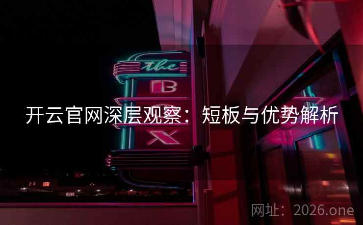 开云官网深层观察:短板与优势解析 开云官网深层观察:短板与优势解析