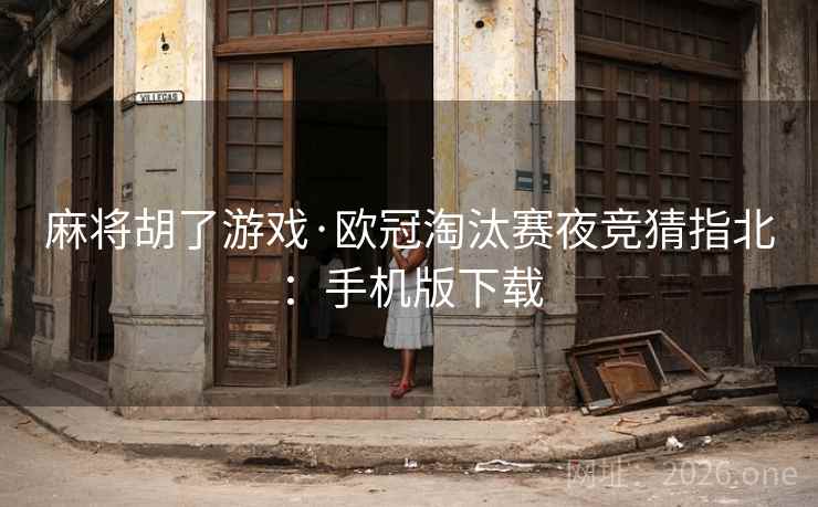 麻将胡了游戏·欧冠淘汰赛夜竞猜指北:手机版下载 麻将胡了游戏·欧冠淘汰赛夜竞猜指北:手机版下载
