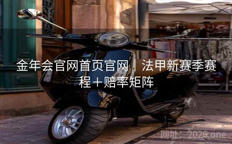 金年会官网首页官网|法甲新赛季赛程+赔率矩阵