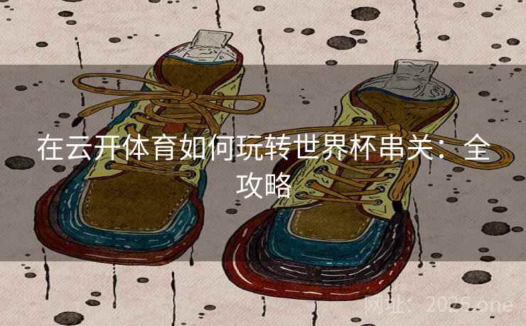 在云开体育如何玩转世界杯串关:全攻略 在云开体育如何玩转世界杯串关:全攻略