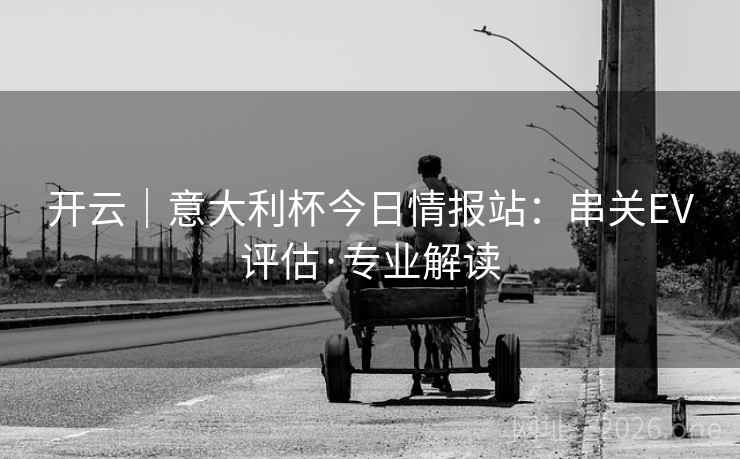 开云|意大利杯今日情报站:串关EV评估·专业解读