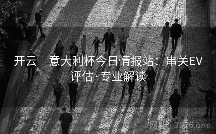开云|意大利杯今日情报站:串关EV评估·专业解读 开云|意大利杯今日情报站:串关EV评估·专业解读
