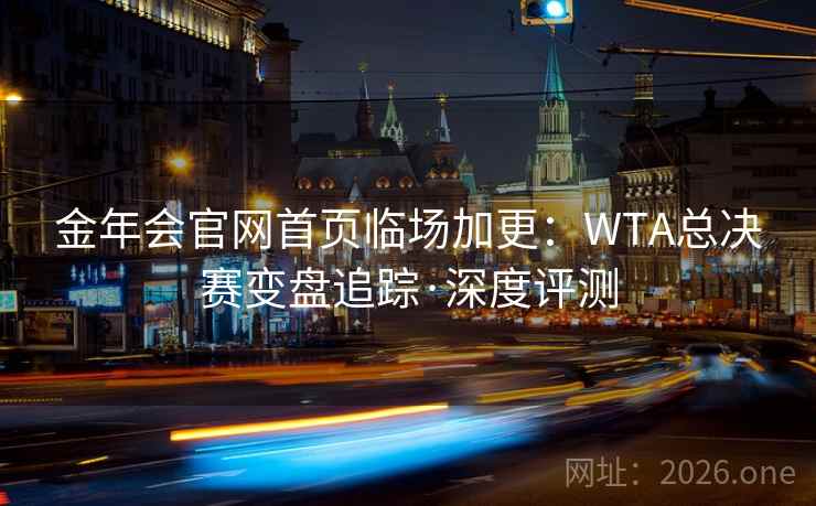金年会官网首页临场加更:WTA总决赛变盘追踪·深度评测 金年会官网首页临场加更:WTA总决赛变盘追踪·深度评测