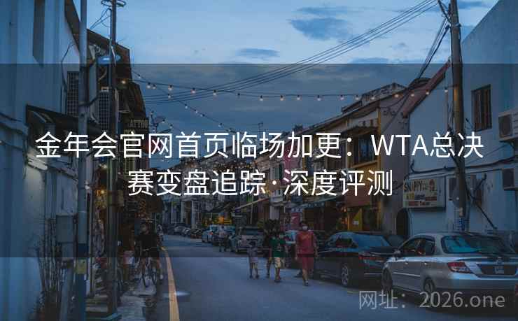 金年会官网首页临场加更:WTA总决赛变盘追踪·深度评测