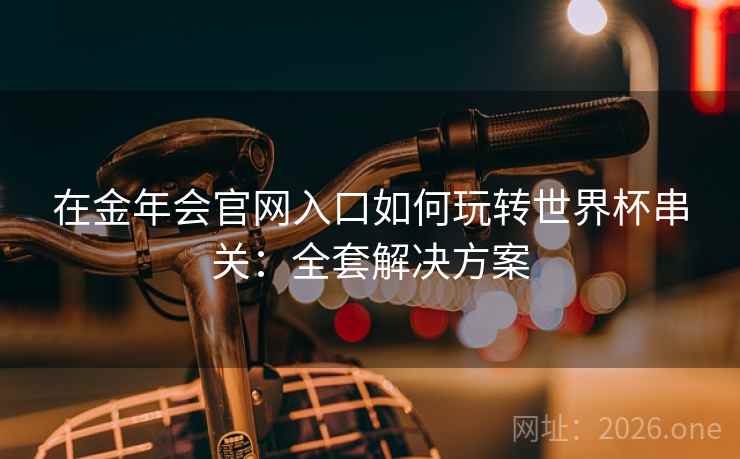 在金年会官网入口如何玩转世界杯串关:全套解决方案