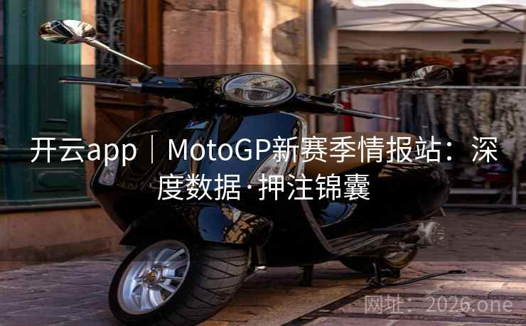 开云app|MotoGP新赛季情报站:深度数据·押注锦囊 开云app|MotoGP新赛季情报站:深度数据·押注锦囊