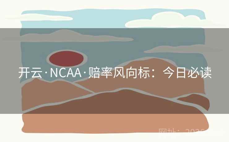 开云·NCAA·赔率风向标:今日必读 开云·NCAA·赔率风向标:今日必读