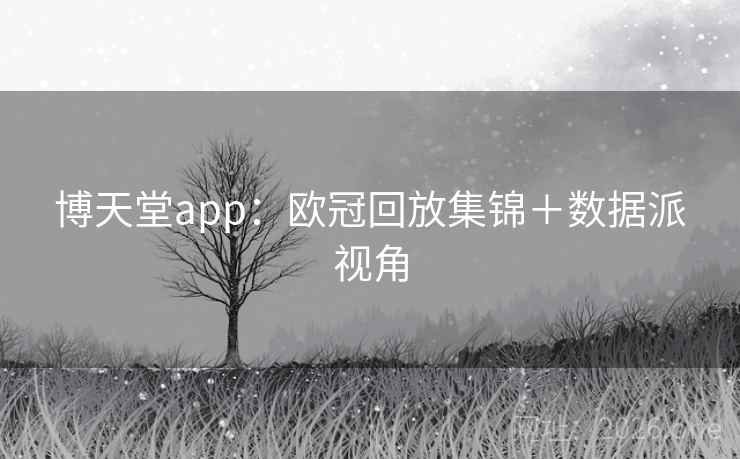 博天堂app:欧冠回放集锦+数据派视角 博天堂app:欧冠回放集锦+数据派视角