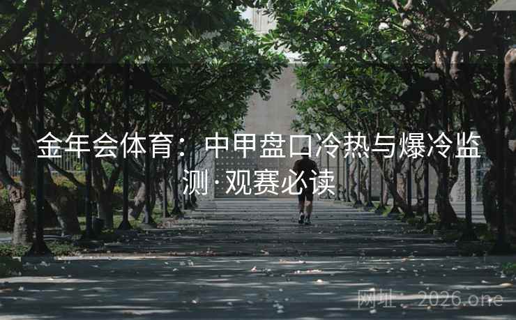 金年会体育:中甲盘口冷热与爆冷监测·观赛必读