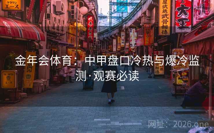 金年会体育:中甲盘口冷热与爆冷监测·观赛必读 金年会体育:中甲盘口冷热与爆冷监测·观赛必读