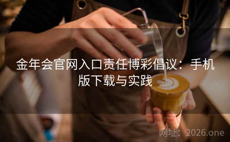 金年会官网入口责任博彩倡议:手机版下载与实践 金年会官网入口责任博彩倡议:手机版下载与实践