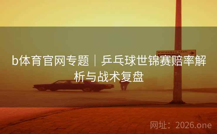 b体育官网专题|乒乓球世锦赛赔率解析与战术复盘