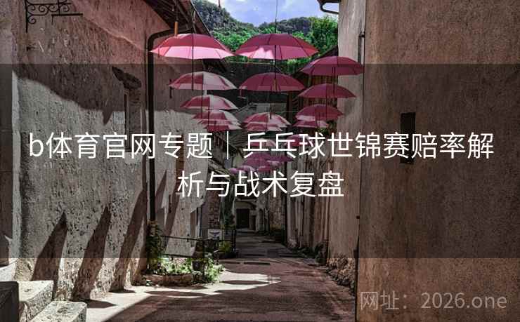 b体育官网专题|乒乓球世锦赛赔率解析与战术复盘 b体育官网专题|乒乓球世锦赛赔率解析与战术复盘