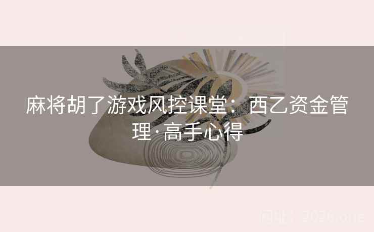 麻将胡了游戏风控课堂:西乙资金管理·高手心得