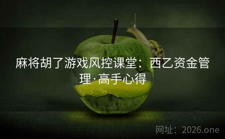 麻将胡了游戏风控课堂:西乙资金管理·高手心得 麻将胡了游戏风控课堂:西乙资金管理·高手心得