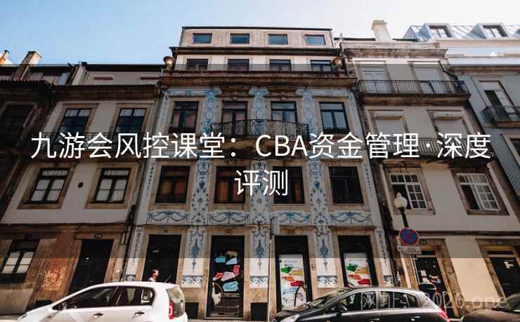 九游会风控课堂:CBA资金管理·深度评测 九游会风控课堂:CBA资金管理·深度评测