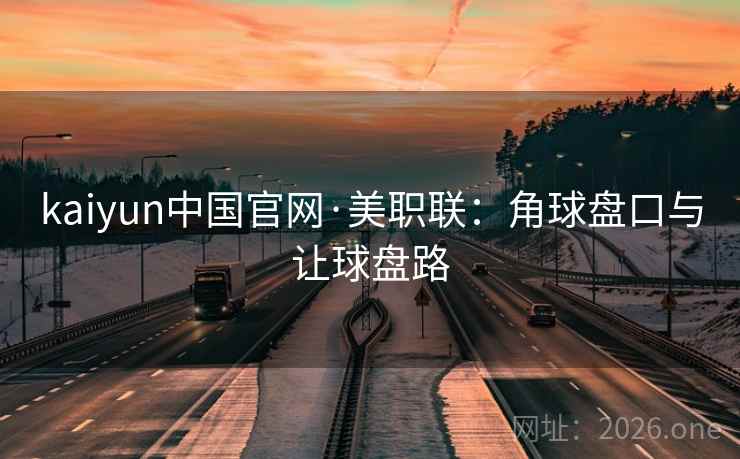 kaiyun中国官网·美职联:角球盘口与让球盘路 kaiyun中国官网·美职联:角球盘口与让球盘路