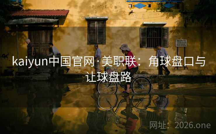kaiyun中国官网·美职联:角球盘口与让球盘路