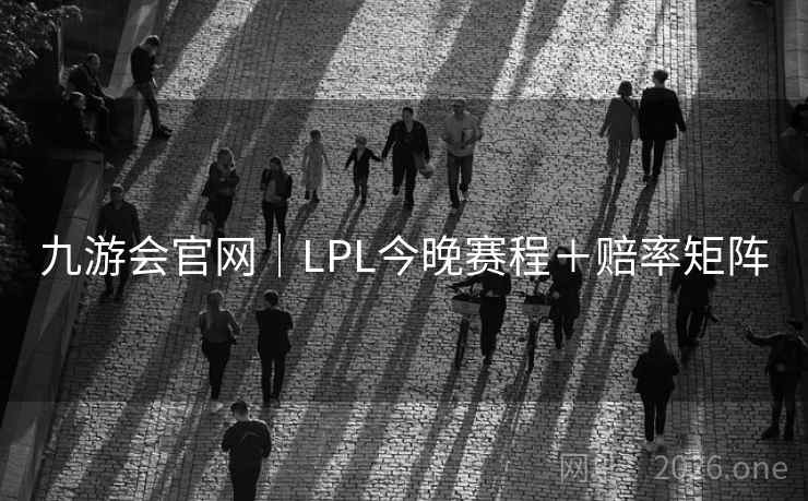 九游会官网|LPL今晚赛程+赔率矩阵 九游会官网|LPL今晚赛程+赔率矩阵